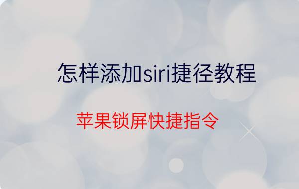 怎样添加siri捷径教程 苹果锁屏快捷指令？